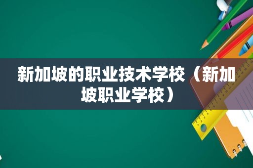 新加坡的职业技术学校（新加坡职业学校）