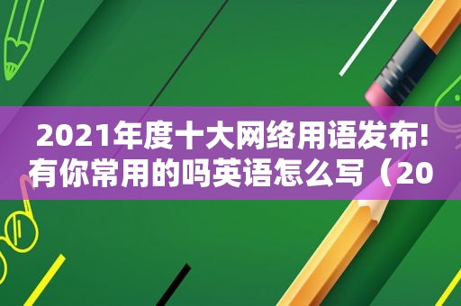 2021年度十大网络用语发布!有你常用的吗英语怎么写（2020年度十大网络用语英文）