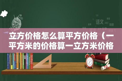 立方价格怎么算平方价格（一平方米的价格算一立方米价格）