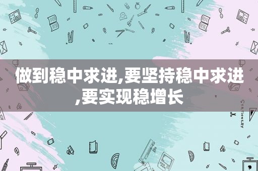 做到稳中求进,要坚持稳中求进,要实现稳增长