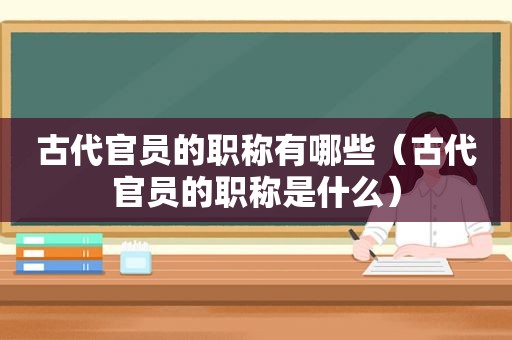 古代官员的职称有哪些（古代官员的职称是什么）