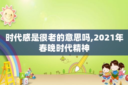 时代感是很老的意思吗,2021年春晚时代精神