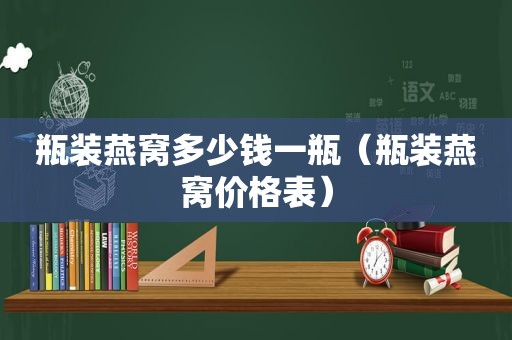 瓶装燕窝多少钱一瓶（瓶装燕窝价格表）