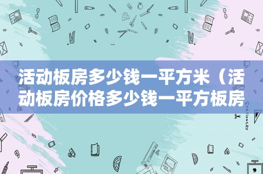 活动板房多少钱一平方米（活动板房价格多少钱一平方板房价格）