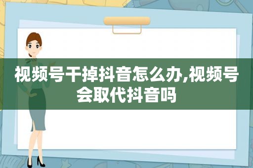 视频号干掉抖音怎么办,视频号会取代抖音吗