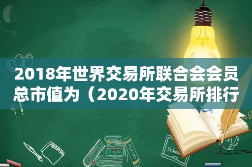 2018年世界交易所联合会会员总市值为（2020年交易所排行榜前100）