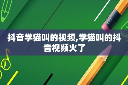 抖音学猫叫的视频,学猫叫的抖音视频火了