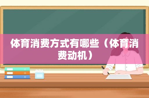 体育消费方式有哪些（体育消费动机）