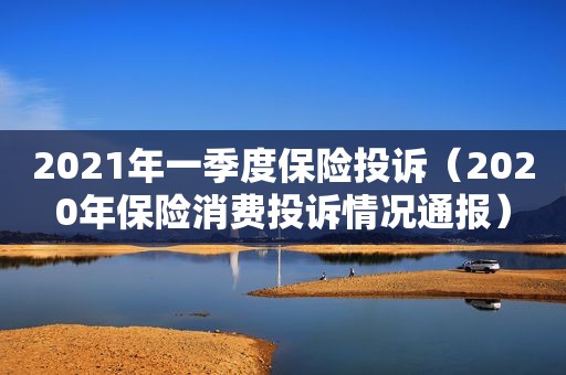 2021年一季度保险投诉（2020年保险消费投诉情况通报）