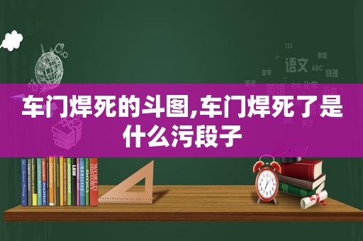 车门焊死的斗图,车门焊死了是什么污段子