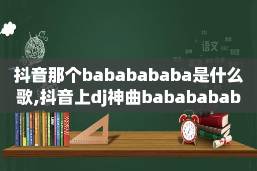 抖音那个bababababa是什么歌,抖音上dj神曲bababababa