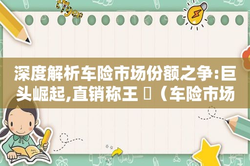 深度解析车险市场份额之争:巨头崛起,直销称王 ￼（车险市场份额占比）