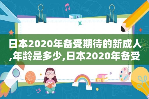 日本2020年备受期待的新成人,年龄是多少,日本2020年备受期待的新成人,年龄多大