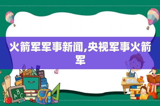 火箭军军事新闻,央视军事火箭军