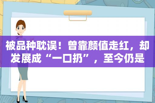 被品种耽误！曾靠颜值走红，却发展成“一口扔”，至今仍是小众