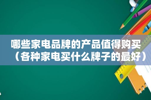 哪些家电品牌的产品值得购买（各种家电买什么牌子的最好）