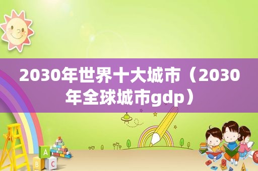 2030年世界十大城市（2030年全球城市gdp）