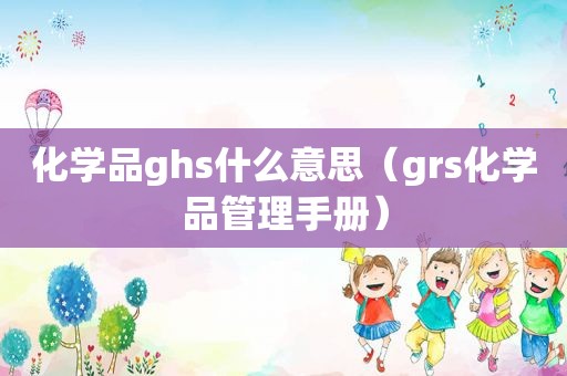 化学品ghs什么意思（grs化学品管理手册）