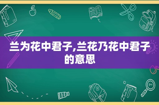 兰为花中君子,兰花乃花中君子的意思