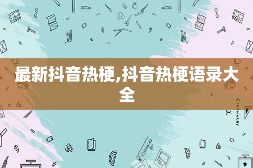 最新抖音热梗,抖音热梗语录大全