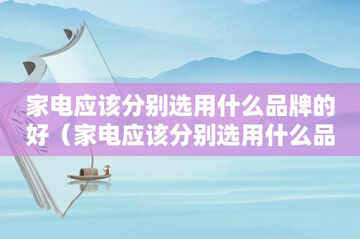 家电应该分别选用什么品牌的好（家电应该分别选用什么品牌的电线）