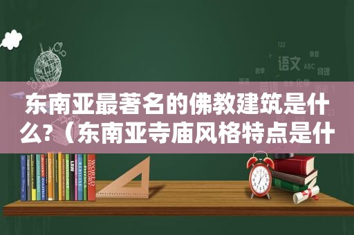 东南亚最著名的佛教建筑是什么?（东南亚寺庙风格特点是什么）