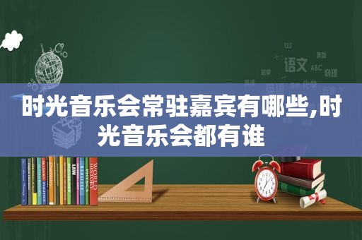 时光音乐会常驻嘉宾有哪些,时光音乐会都有谁