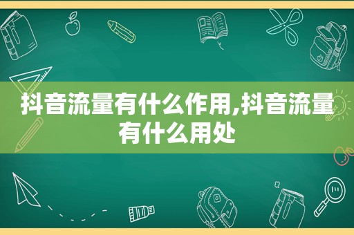 抖音流量有什么作用,抖音流量有什么用处