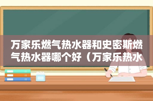 万家乐燃气热水器和史密斯燃气热水器哪个好（万家乐热水器好还是史密斯的好）