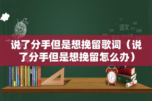 说了分手但是想挽留歌词（说了分手但是想挽留怎么办）