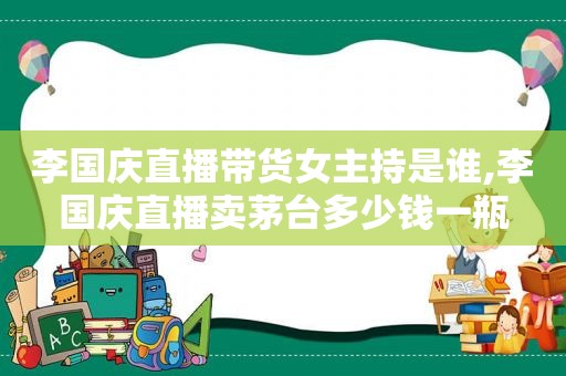 李国庆直播带货女主持是谁,李国庆直播卖茅台多少钱一瓶