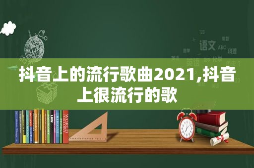 抖音上的流行歌曲2021,抖音上很流行的歌