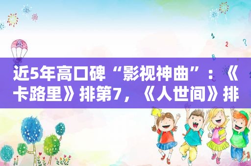 近5年高口碑“影视神曲”：《卡路里》排第7，《人世间》排第2