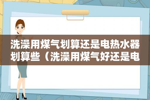 洗澡用煤气划算还是电热水器划算些（洗澡用煤气好还是电热水器好）