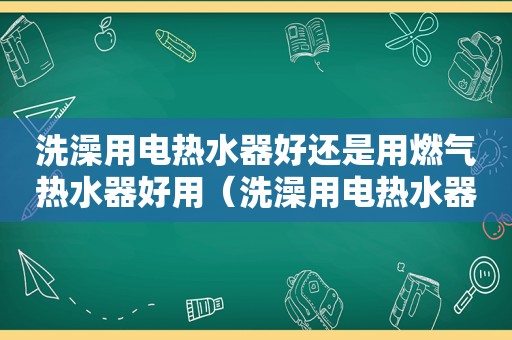 洗澡用电热水器好还是用燃气热水器好用（洗澡用电热水器好还是用燃气热水器好一点）