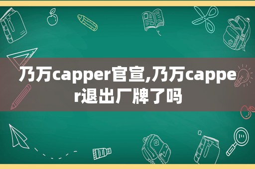 乃万capper官宣,乃万capper退出厂牌了吗