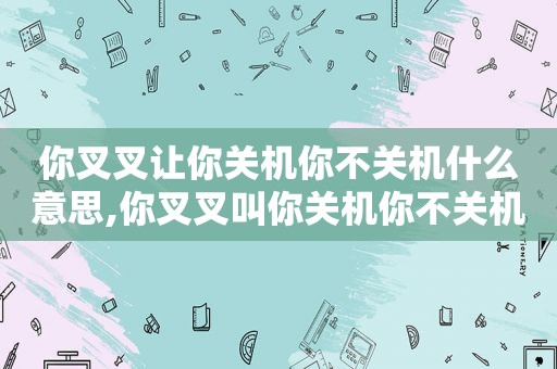 你叉叉让你关机你不关机什么意思,你叉叉叫你关机你不关机什么意思