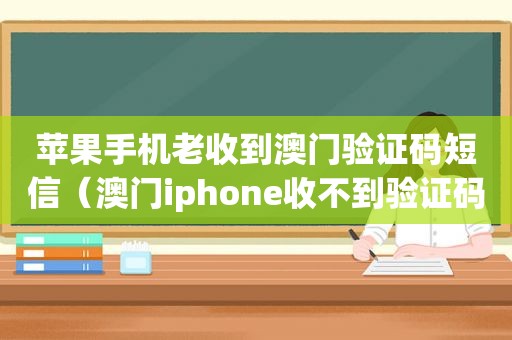 苹果手机老收到澳门验证码短信（澳门iphone收不到验证码）