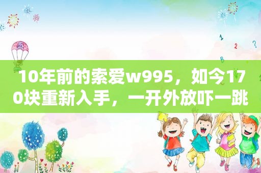 10年前的索爱w995，如今170块重新入手，一开外放吓一跳