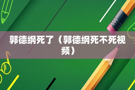 郭德纲死了（郭德纲死不死视频）