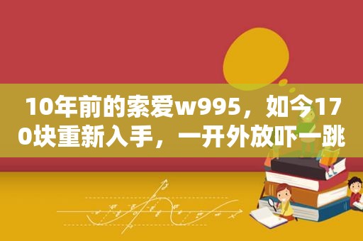 10年前的索爱w995，如今170块重新入手，一开外放吓一跳