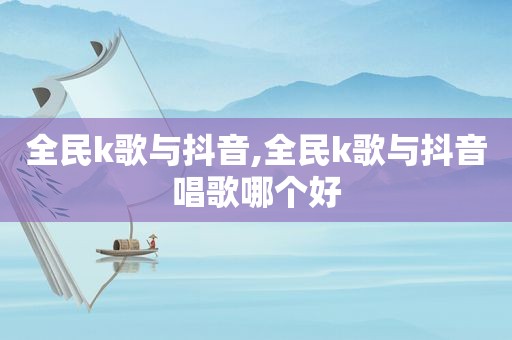 全民k歌与抖音,全民k歌与抖音唱歌哪个好