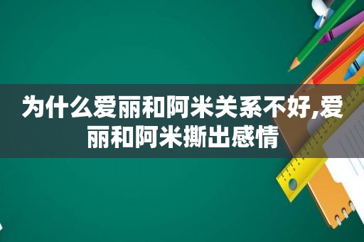 为什么爱丽和阿米关系不好,爱丽和阿米撕出感情