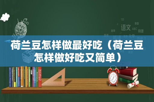 荷兰豆怎样做最好吃（荷兰豆怎样做好吃又简单）