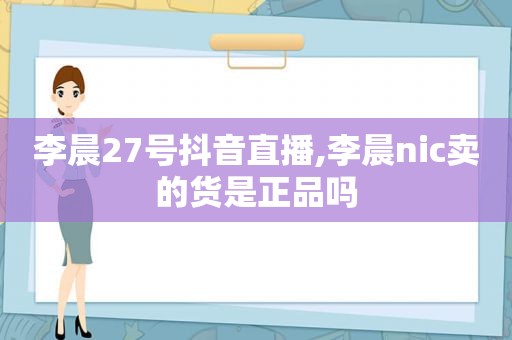 李晨27号抖音直播,李晨nic卖的货是正品吗