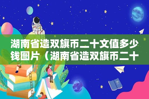 湖南省造双旗币二十文值多少钱图片（湖南省造双旗币二十文值钱吗百度百科）