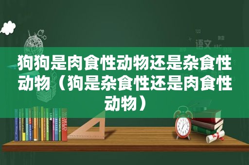 狗狗是肉食性动物还是杂食性动物（狗是杂食性还是肉食性动物）