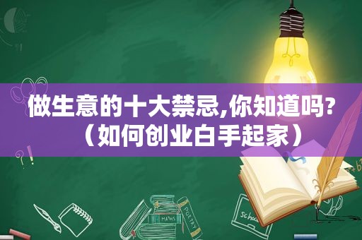 做生意的十大禁忌,你知道吗?（如何创业白手起家）