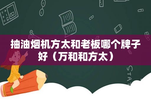 抽油烟机方太和老板哪个牌子好（万和和方太）