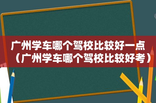 广州学车哪个驾校比较好一点（广州学车哪个驾校比较好考）